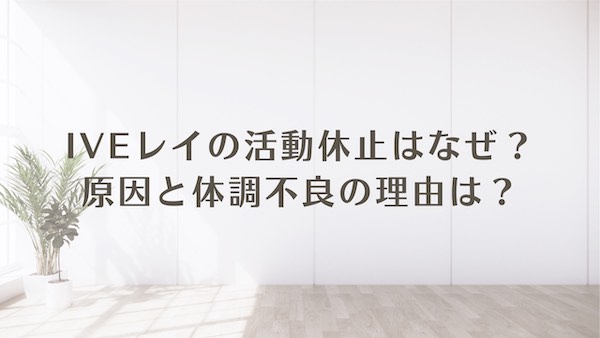 IVE レイ 活動休止 なぜ 原因 理由
